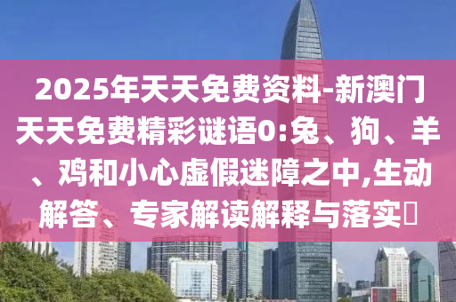 2025年天天免費(fèi)資料-新澳門(mén)天天免費(fèi)精彩謎語(yǔ)0:兔、狗、羊、雞和小心虛假迷障之中,生動(dòng)解答、專家解讀解釋與落實(shí)?